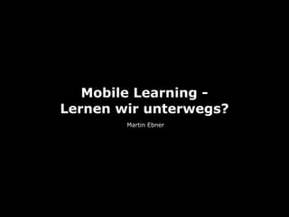 Mobile Learning -
Lernen wir unterwegs?
        Martin Ebner
 