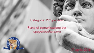 Categoria: PR Specialist
Piano di comunicazione per
upaperlacultura.org
17 aprile 2016
 