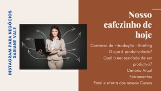INSTAGRAMPARANEGÓCIOS
DARIANEVALE Nosso
cafezinho de
hoje
Conversa de introdução - Briefing
O que é produtividade?
Qual a necessidade de ser
produtivo?
Cenário Atual
Ferramentas
Final e oferta dos nossos Cursos
 