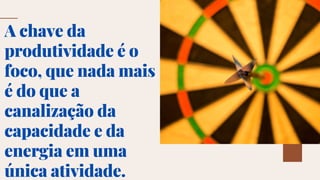 A chave da
produtividade é o
foco, que nada mais
é do que a
canalização da
capacidade e da
energia em uma
única atividade.
 