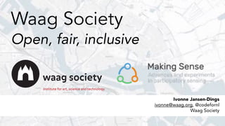 Waag Society
Open, fair, inclusive
Ivonne Jansen-Dings
ivonne@waag.org, @codefornl
Waag Society
 