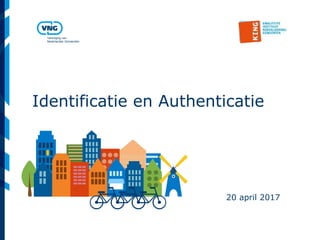 Vereniging van
Nederlandse Gemeenten
Identificatie en Authenticatie
20 april 2017
 