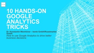 10 HANDS-ON
GOOGLE
ANALYTICS
TRICKS
Dr. Konstantin Wemhöner – kemb GmbH/Roastmarket
GmbH
How to use Google Analytics to drive better
business decisions
 