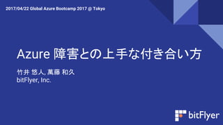 Azure 障害との上手な付き合い方
竹井 悠人, 萬藤 和久
bitFlyer, Inc.
2017/04/22 Global Azure Bootcamp 2017 @ Tokyo
 