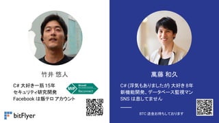 C# (浮気もありましたが) 大好き 8年
新機能開発、データベース監視マン
SNS は息してません
BTC 送金お待ちしております
竹井 悠人 萬藤 和久
C# 大好き一筋 15年
セキュリティ研究開発
Facebook は飯テロ アカウント
 