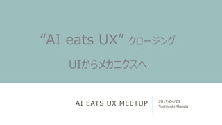 AI EATS UX MEETUP 2017/04/23
Toshiyuki Maeda
“AI eats UX” クロージング
UIからメカニクスへ
 