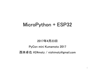 MicroPython + ESP32
2017年4月23日
PyCon mini Kumamoto 2017
西本卓也 @24motz / nishimotz@gmail.com
1
 