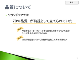  ワタシドラマでは
70％品質 が前提として立てられていた
今までウォーターフォール寄りの考え方を持っていた場合
これが最大のよりどころとなる
70%の線引きについては細かくあれこれ考えすぎない
実践
34
 