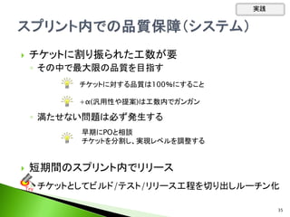 チケットに割り振られた工数が要
◦ その中で最大限の品質を目指す
◦ 満たせない問題は必ず発生する
 短期間のスプリント内でリリース
◦
◦ チケットとしてビルド/テスト/リリース工程を切り出しルーチン化
チケットに対する品質は100％にすること
+α(汎用性や提案)は工数内でガンガン
早期にPOと相談
チケットを分割し、実現レベルを調整する
Tｒｙ
実践
35
 