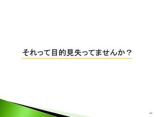 47
それって目的見失ってませんか？
 