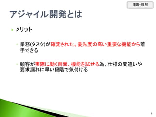  メリット
◦ 業務(タスク)が確定された、優先度の高い重要な機能から着
手できる
◦ 顧客が実際に動く画面、機能を試せる為、仕様の間違いや
要求漏れに早い段階で気付ける
準備・理解
8
 