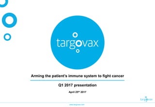www.targovax.com
Arming the patient’s immune system to fight cancer
Q1 2017 presentation
April 25th 2017
 