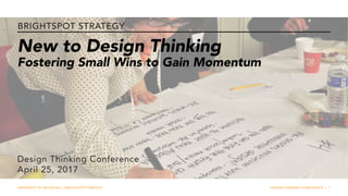 DESIGN THINKING CONFERENCE | 1UNIVERSITY OF MICHIGAN | BRIGHTSPOT STRATEGY
BRIGHTSPOT STRATEGY
New to Design Thinking
Fostering Small Wins to Gain Momentum
Design Thinking Conference
April 25, 2017
 