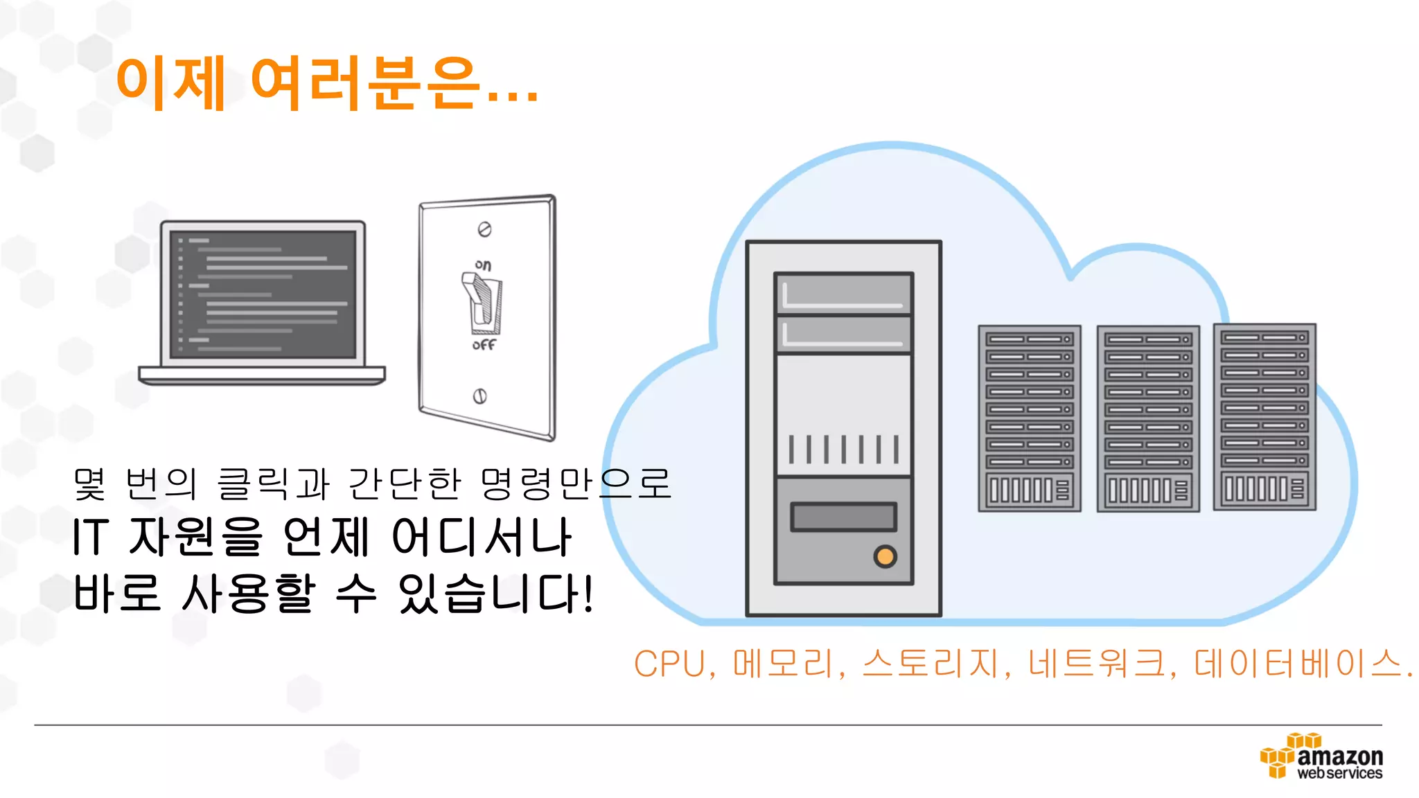 이제 여러분은…
CPU, 메모리, 스토리지, 네트워크, 데이터베이스..
몇 번의 클릭과 간단한 명령만으로
IT 자원을 언제 어디서나
바로 사용할 수 있습니다!
 