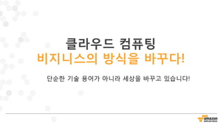 클라우드 컴퓨팅
비지니스의 방식을 바꾸다!
단순한 기술 용어가 아니라 세상을 바꾸고 있습니다!
 