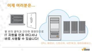 이제 여러분은…
CPU, 메모리, 스토리지, 네트워크, 데이터베이스..
몇 번의 클릭과 간단한 명령만으로
IT 자원을 언제 어디서나
바로 사용할 수 있습니다!
 