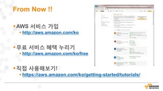 From Now !!
AWS 서비스 가입
 http://aws.amazon.com/ko
무료 서비스 혜택 누리기
 http://aws.amazon.com/ko/free
직접 사용해보기!
 https://aws.amazon.com/ko/getting-started/tutorials/
 