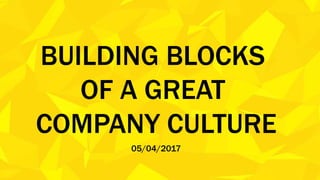 BUILDING BLOCKS
OF A GREAT
COMPANY CULTURE
05/04/2017
 