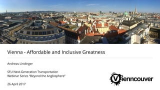 Vienna - Aﬀordable and Inclusive Greatness
Andreas Lindinger
SFU Next-Generation Transportation
Webinar Series “Beyond the Anglosphere”
26 April 2017
 