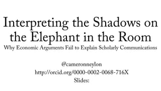 Interpreting the Shadows on
the Elephant in the Room
Why Economic Arguments Fail to Explain Scholarly Communications
@cameronneylon
http://orcid.org/0000-0002-0068-716X
Slides:
 