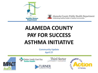 ALAMEDA COUNTY
PAY FOR SUCCESS
ASTHMA INITIATIVE
Community Update
April 27
 