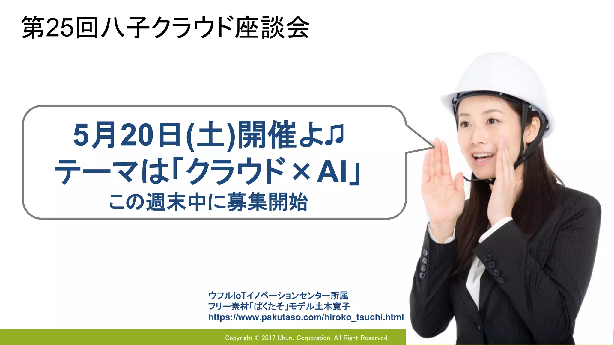 Copyright © 2017 Uhuru Corporation, All Right Reserved.
第25回八子クラウド座談会
5月20日(土)開催よ♫
テーマは「クラウド×AI」
この週末中に募集開始
ウフルIoTイノベーションセンター所属
フリー素材「ぱくたそ」モデル土本寛子
https://www.pakutaso.com/hiroko_tsuchi.html
 