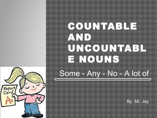 COUNTABLE
AND
UNCOUNTABL
E NOUNS
Some - Any - No - A lot of
By. Mr. Jay
 