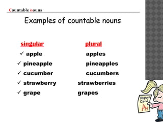 Countable nouns
Examples of countable nouns
singular plural
 apple apples
 pineapple pineapples
 cucumber cucumbers
 strawberry strawberries
 grape grapes
 