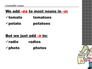 Countable nouns
We add -es to most nouns in -o:
tomato tomatoes
potato potatoes
But we just add -s to:
radio radios
photo photos
 
