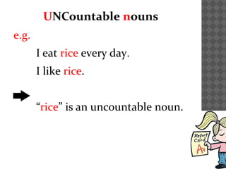 UNCountable nouns
e.g.
I eat rice every day.
I like rice.
“rice” is an uncountable noun.
 