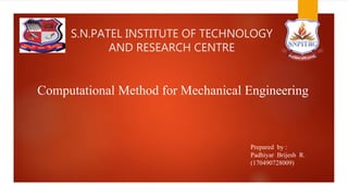 S.N.PATEL INSTITUTE OF TECHNOLOGY
AND RESEARCH CENTRE
Computational Method for Mechanical Engineering
Prepared by :
Padhiyar Brijesh R.
(170490728009)
 