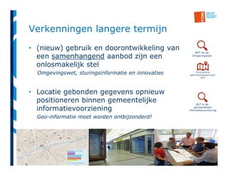 26
Verkenningen langere termijn
• (nieuw) gebruik en doorontwikkeling van
een samenhangend aanbod zijn een
onlosmakelijk stel
Omgevingswet, sturingsinformatie en innovaties
• Locatie gebonden gegevens opnieuw
positioneren binnen gemeentelijke
informatievoorziening
Geo-informatie moet worden ontbijzonderd!
 