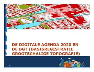 5
DE DIGITALE AGENDA 2020 EN
DE BGT (BASISREGISTRATIE
GROOTSCHALIGE TOPOGRAFIE)
 