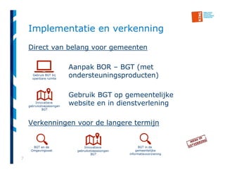 7
Implementatie en verkenning
Direct van belang voor gemeenten
Aanpak BOR – BGT (met
ondersteuningsproducten)
Gebruik BGT op gemeentelijke
website en in dienstverlening
Verkenningen voor de langere termijn
 