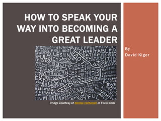 By
David Kiger
HOW TO SPEAK YOUR
WAY INTO BECOMING A
GREAT LEADER
Image courtesy of denise carbonell at Flickr.com
 