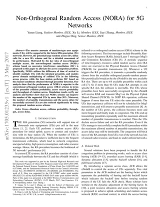 arXiv:1705.01235v1[cs.IT]3May2017 1
Non-Orthogonal Random Access (NORA) for 5G
Networks
Yanan Liang, Student Member, IEEE, Xu Li, Member, IEEE, Jiayi Zhang, Member, IEEE
and Zhiguo Ding, Senior Member, IEEE
Abstract—The massive amounts of machine-type user equip-
ments (UEs) will be supported in the future ﬁfth generation (5G)
networks. However, the potential large random access (RA) delay
calls for a new RA scheme and for a detailed assessment of
its performance. Motivated by the key idea of non-orthogonal
multiple access, the non-orthogonal random access (NORA)
scheme based on successive interference cancellation (SIC) is
proposed in this paper to alleviate the access congestion problem.
Speciﬁcally, NORA utilizes the difference of time of arrival to
identify multiple UEs with the identical preamble, and enables
power domain multiplexing of collided UEs in the following
access process, while the base station performs SIC based on
the channel conditions obtained through preamble detection. Our
analysis show that the performance of NORA is superior to the
conventional orthogonal random access (ORA) scheme in terms
of the preamble collision probability, access success probability
and throughput of random access. Simulation results verify our
analysis and further show that our NORA scheme can improve
the number of the supported UEs by more than 30%. Moreover,
the number of preamble transmissions and the access delay for
successfully accessed UEs are also reduced signiﬁcantly by using
the proposed random access scheme.
Index Terms—Random access, collision probability, through-
put, access delay.
I. INTRODUCTION
THE ﬁfth generation (5G) networks will support tens of
thousands user equipments (UEs) per cell in the near
future [1, 2]. Each UE performs a random access (RA)
procedure for initial uplink access to connect and synchro-
nize with its base station [3]. When the number of UEs is
tremendous, the RA procedure is inefﬁcient due to the frequent
transmission collisions, which lead to network congestion,
unexpected delay, high power consumption, and radio resource
wastage. Hence, the RA procedure becomes the bottleneck of
5G networks’ performance [4].
In current LTE systems, the RA procedure consists of a four-
message handshake between the UE and the eNodeB (which is
This work was supported in part by the National High-tech Research and
Development Program of China (863 Program) under Grant 2015AA01A709,
the National Natural Science Foundation of China (Grant Nos. 61601020 and
61371068), and the Fundamental Research Funds for the Central Universities
(Grant Nos. 2017JBM319, 2016RC013, 2014JBZ002 and 2016JBZ003). The
work of Z. Ding was supported by the UK EPSRC under grant number
EP/L025272/1 and by H2020-MSCA-RISE-2015 under grant number 690750.
Parts of this paper was presented at the IEEE Wireless Communications and
Networking Conference (WCNC), 19-22 March, 2017, San Francisco, CA.
(Corresponding author: Jiayi Zhang.)
Y. Liang, X. Li and J. Zhang are with the School of Electronic and
Information Engineering, Beijing Jiaotong University, Beijing 100044, P. R.
China (e-mail: 14111032, xli, jiayizhang@bjtu.edu.cn)
Z. Ding is with the School of Computing and Communications, Lancaster
University, LA1 4YW, U.K. (e-mail: z.ding@newcastle.ac.uk).
referred to as orthogonal random access (ORA) scheme in the
following sections). The four messages include Preamble, Ran-
dom Access Response (RAR), Initial Layer 3 message (Msg3)
and Contention Resolution (CR) [5]. A periodic sequence
of time-frequency resources called random access slots (RA
slots) are reserved in the Physical Random Access Channel
(PRACH) for preamble transmission [6]. Whenever a UE
triggers the RA procedure, it transmits a preamble randomly
chosen from the available orthogonal pseudo-random pream-
bles periodically broadcast by the eNodeB in the next available
RA slot. There are up to 64 available preambles within each
cell [7]. So if more than 64 UEs make RA attempts in one
speciﬁc RA slot, the collision is inevitable. The UEs whose
preambles have been successfully recognized by the eNodeB
will receive RAR and transmit Msg3 on the Physical Uplink
Shared Channel (PUSCH). In 3GPP RA operation, collision
happens if more than one UE select the same preamble. The
UEs that experience collision will not be scheduled for Msg3
transmission, and will return to preamble transmission [8]. As
the number of UEs grows, the collision becomes more and
more frequent and ﬁnally leads to congestion. The UEs end up
transmitting preambles repeatedly until the maximum allowed
number of preamble transmissions is reached. Then the UEs
declare access failure and exit the RA procedure. Even if the
UEs manage to successfully complete the RA procedure within
the maximum allowed number of preamble transmissions, the
access delay may still be intolerable. The congestion will block
most of the RA attempts from UEs even if the network has lots
of unused radio resource, and leads to under-utilized networks.
A. Related Work
Several solutions have been proposed to handle the RA
congestion problem in pioneering works, such as access class
barring (ACB) [9–13], extended access barring (EAB) [14],
dynamic allocation [15], speciﬁc backoff scheme [16], and
pull-based scheme [17].
By introducing a separate access class, ACB allows the
eNodeB to control the access of UEs separately. Two vital
parameters in the ACB method are the barring factor which
represents the probability of barring and the backoff factor
which indicates the backoff time before retrying random
process if the UE fails the ACB check. Many scholars have
worked on the dynamic adjustment of the barring factor. In
[10], a joint resource allocation and access barring scheme
is proposed to achieve uplink scheduling and random access
network (RAN) overload control, in which the access barring
 