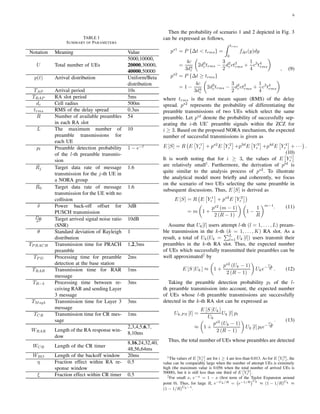 6
TABLE I
SUMMARY OF PARAMETERS
Notation Meaning Value
U Total number of UEs
5000,10000,
20000,30000,
40000,50000
p(t) Arrival distribution Uniform/Beta
distribution
TAP Arrival period 10s
TRAP RA slot period 5ms
dc Cell radius 500m
trms RMS of the delay spread 0.3us
R Number of available preambles
in each RA slot
54
L The maximum number of
preamble transmissions for
each UE
10
pl Preamble detection probability
of the l-th preamble transmis-
sion
1 − e−l
ˆRj Target data rate of message
transmission for the j-th UE in
a NORA group
1.6
ˆR0 Target data rate of message
transmission for the UE with no
collision
1.6
δ Power back-off offset for
PUSCH transmission
3dB
PM
σ2 Target arrived signal noise ratio
(SNR)
10dB
θ Standard deviation of Rayleigh
distribution
1
TP RACH Transmission time for PRACH
preamble
1,2,3ms
TP D Processing time for preamble
detection at the base station
2ms
TRAR Transmission time for RAR
message
1ms
TR−3 Processing time between re-
ceiving RAR and sending Layer
3 message
3ms
TMsg3 Transmission time for Layer 3
message
3ms
TCR Transmission time for CR mes-
sage
1ms
WRAR Length of the RA response win-
dow
2,3,4,5,6,7,
8,10ms
WCR Length of the CR timer
8,16,24,32,40,
48,56,64ms
WBO Length of the backoff window 20ms
η Fraction effect within RA re-
sponse window
0.5
ξ Fraction effect within CR timer 0.5
Then the probability of scenario 1 and 2 depicted in Fig. 3
can be expressed as follows,
ps1
= P {∆t < trms} =
trms
0
f∆t(y)dy
=
4c
3d4
c
2d3
ctrms −
3
2
d2
cct2
rms +
1
4
c3
t4
rms
ps2
= P {∆t ≥ trms}
= 1 −
4c
3d4
c
2d3
ctrms −
3
2
d2
cct2
rms +
1
4
c3
t4
rms
, (9)
where trms is the root meam square (RMS) of the delay
spread. ps2
represents the probability of differentiating the
preamble transmissions of two UEs which select the same
preamble. Let pid
denote the probability of successfully sep-
arating the i-th UE’ preamble signals within the ZCZ for
i ≥ 3. Based on the proposed NORA mechanism, the expected
number of successful transmissions is given as
E [S] = R E Y 1
r + ps2
E Y 2
r +p3d
E Y 3
r +p4d
E Y 4
r + · · · .
(10)
It is worth noting that for i ≥ 3, the values of E Y i
r
are relatively small1
. Furthermore, the derivation of pid
is
quite similar to the analysis process of ps2
. To illustrate
the analytical model more brieﬂy and coherently, we focus
on the scenario of two UEs selecting the same preamble in
subsequent discussions. Thus, E [S] is derived as
E [S] = R E Y 1
r + ps2
E Y 2
r
= m 1 +
ps2
(m − 1)
2 (R − 1)
1 −
1
R
m−1. (11)
Assume that Uk[l] users attempt l-th (l = 1, . . . , L) pream-
ble transmission in the k-th (k = 1, . . . , K) RA slot. As a
result, a total of Uk(Uk = L
l=1 Uk [l]) users transmit their
preambles in the k-th RA slot. Thus, the expected number
of UEs which successfully transmitted their preambles can be
well approximated2
by
E [S |Uk ] ≈ 1 +
ps2
(Uk − 1)
2 (R − 1)
Uke−
Uk
R . (12)
Taking the preamble detection probability pl of the l-
th preamble transmission into account, the expected number
of UEs whose l-th preamble transmissions are successfully
detected in the k-th RA slot can be expressed as
Uk,P S [l] =
E [S |Uk ]
Uk
Uk [l] pl
≈ 1 +
ps2
(Uk − 1)
2 (R − 1)
Uk [l] ple−
Uk
R
. (13)
Thus, the total number of UEs whose preambles are detected
1The values of E Y i
r are for i ≥ 4 are less than 0.013. As for E Y 3
r , the
value can be comparably large when the number of attempt UEs is extremely
high (the maximum value is 0.056 when the total number of arrived UEs is
50000), but it is still less than one third of E Y 2
r .
2For small x, e−x = 1 − x (ﬁrst term of the Taylor Expansion around
point 0). Thus, for large R, e−Uk/R = e−1/R Uk
≈ (1 − 1/R)Uk ≈
(1 − 1/R)Uk−1
.
 