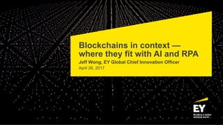 Blockchains in context —
where they fit with AI and RPA
Jeff Wong, EY Global Chief Innovation Officer
April 26, 2017
 