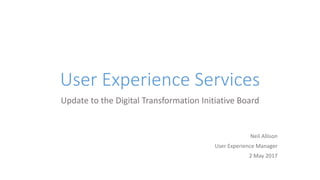 User Experience Services
Update to the Digital Transformation Initiative Board
Neil Allison
User Experience Manager
2 May 2017
 