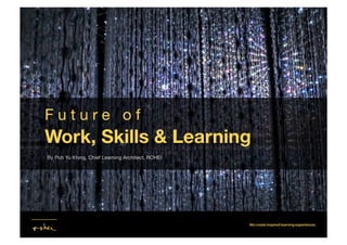 Work, Skills & Learning
F u t u r e o f 
By Poh Yu Khing, Chief Learning Architect, ROHEI
 
