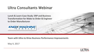 Ultra Consultants Webinar
Lunch & Learn Case Study: ERP and Business
Transformation for Make to Order & Engineer
to Order Manufacturer
Team with Ultra to Drive Business Performance Improvements
May 4, 2017
 
