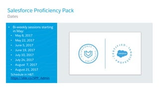 Salesforce Proficiency Pack
• Bi-weekly sessions starting
in May:
• May 8, 2017
• May 22, 2017
• June 5, 2017
• June 19, 2017
• July 10, 2017
• July 24, 2017
• August 7, 2017
• August 21, 2017
Schedule in H&T:
https://sfdc.co/SPP_Admin
​Dates
 