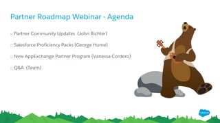 Partner Roadmap Webinar - Agenda
​:: Partner Community Updates (John Richter)
​:: Salesforce Proficiency Packs (George Hume)
​:: New AppExchange Partner Program (Vanessa Cordero)
​:: Q&A (Team)
 
