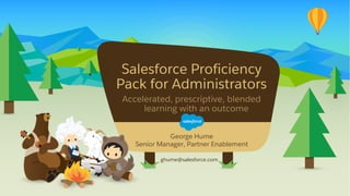Salesforce Proficiency
Pack for Administrators
Accelerated, prescriptive, blended
learning with an outcome
ghume@salesforce.com
​George Hume
​Senior Manager, Partner Enablement
 