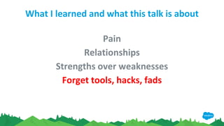 What I learned and what this talk is about
Pain
Relationships
Strengths over weaknesses
Forget tools, hacks, fads
 