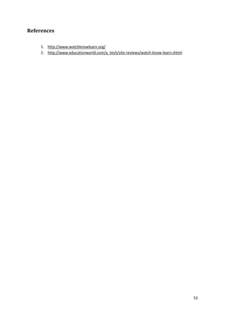References
1. http://www.watchknowlearn.org/
2. http://www.educationworld.com/a_tech/site-reviews/watch-know-learn.shtml

52

 
