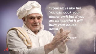 ”Tourism is like fire.
You can cook your
dinner on it but if you
are not careful it will
burn your house
down.”
Anonym
Foto:istockphoto.com/sturti
 