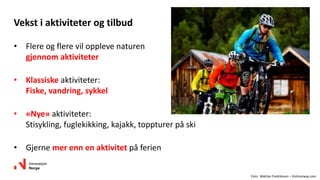 • Flere og flere vil oppleve naturen
gjennom aktiviteter
• Klassiske aktiviteter:
Fiske, vandring, sykkel
• «Nye» aktiviteter:
Stisykling, fuglekikking, kajakk, toppturer på ski
• Gjerne mer enn en aktivitet på ferien
Vekst i aktiviteter og tilbud
Foto: Mattias Fredriksson – Visitnorway.com
 