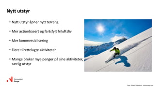 • Nytt utstyr åpner nytt terreng
• Mer actionbasert og fartsfylt friluftsliv
• Mer kommersialisering
• Flere tilrettelagte aktiviteter
• Mange bruker mye penger på sine aktiviteter,
særlig utstyr
Nytt utstyr
Foto: Håvard Myklebust - visitnorway.com
 