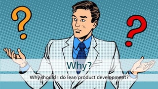 Why should I do lean product development?
Why?
 